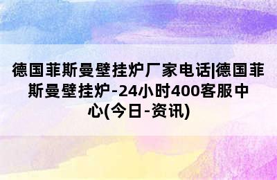 德国菲斯曼壁挂炉厂家电话|德国菲斯曼壁挂炉-24小时400客服中心(今日-资讯)